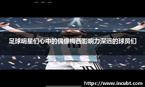 足球明星们心中的偶像梅西影响力深远的球员们